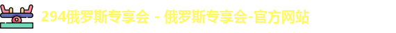 294俄罗斯专享会 - 俄罗斯专享会-官方网站